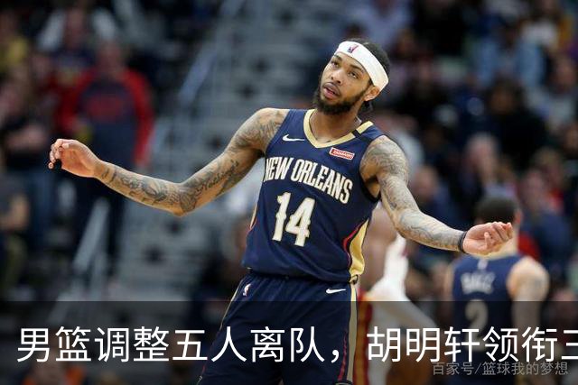 男篮调整五人离队，胡明轩领衔三人意外，一人遗憾一人意料之中